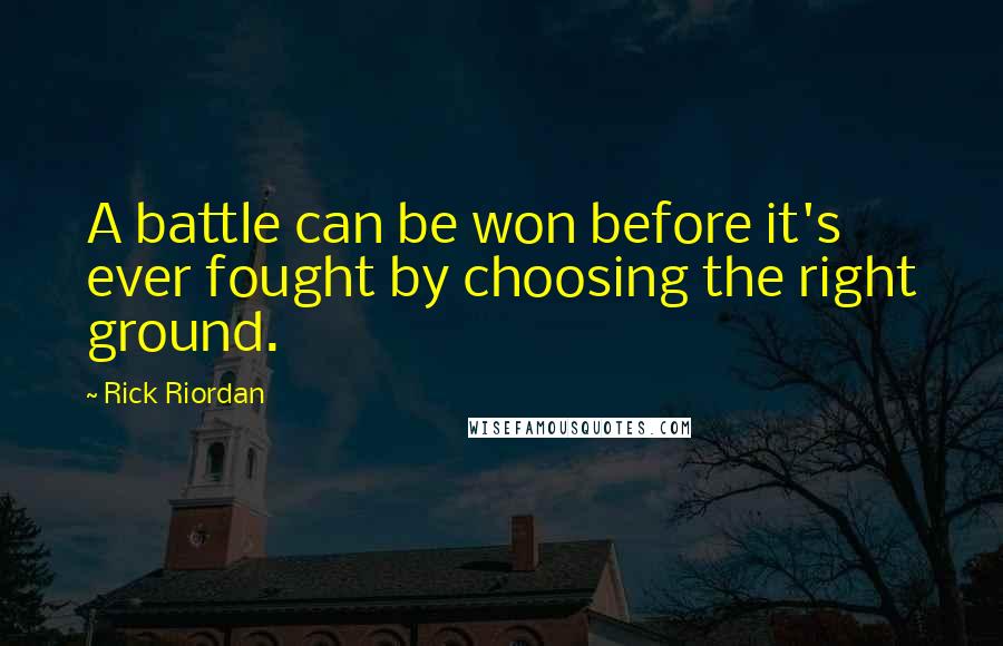 Rick Riordan Quotes: A battle can be won before it's ever fought by choosing the right ground.