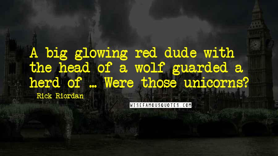 Rick Riordan Quotes: A big glowing red dude with the head of a wolf guarded a herd of ... Were those unicorns?