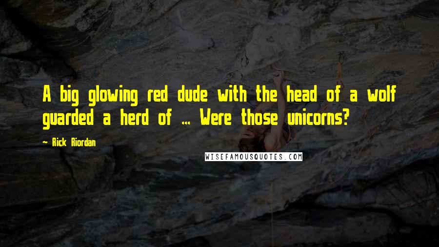 Rick Riordan Quotes: A big glowing red dude with the head of a wolf guarded a herd of ... Were those unicorns?