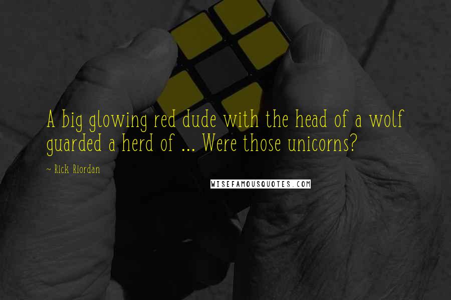 Rick Riordan Quotes: A big glowing red dude with the head of a wolf guarded a herd of ... Were those unicorns?