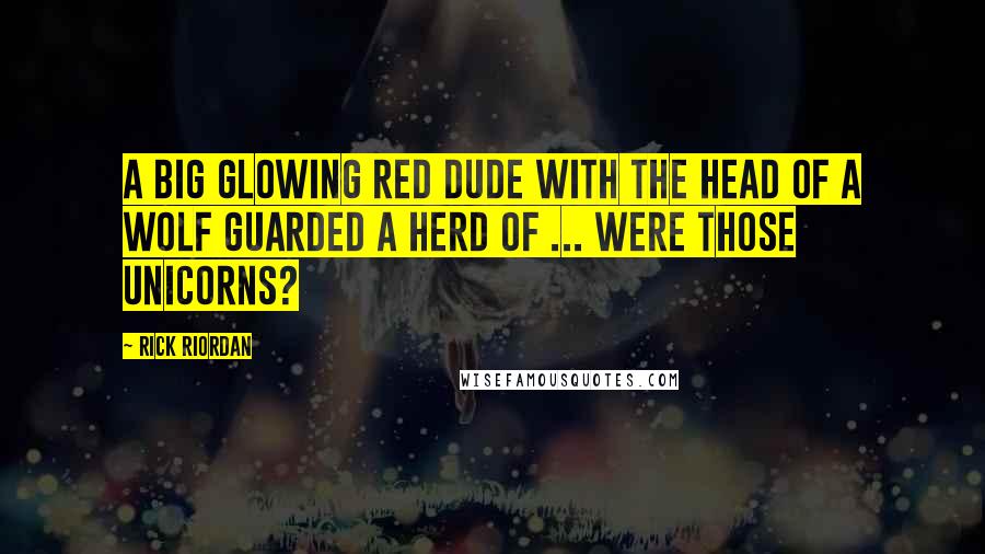 Rick Riordan Quotes: A big glowing red dude with the head of a wolf guarded a herd of ... Were those unicorns?