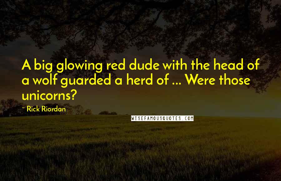 Rick Riordan Quotes: A big glowing red dude with the head of a wolf guarded a herd of ... Were those unicorns?