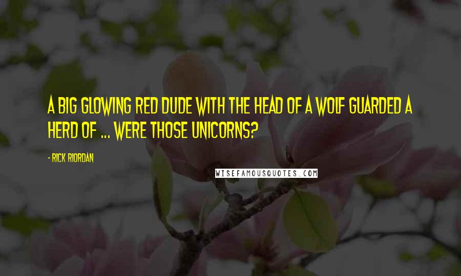 Rick Riordan Quotes: A big glowing red dude with the head of a wolf guarded a herd of ... Were those unicorns?