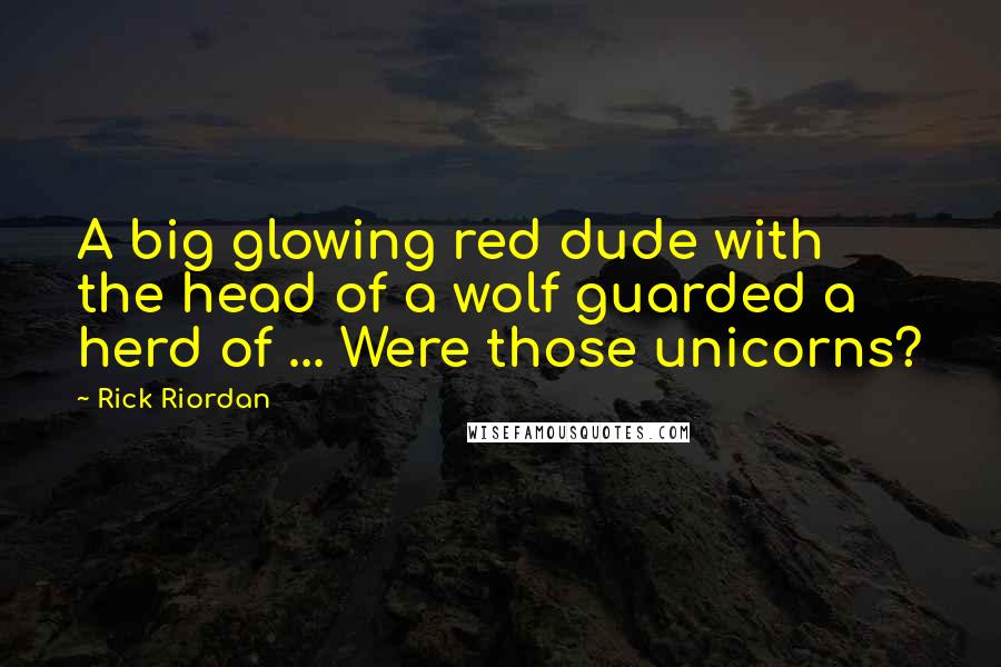 Rick Riordan Quotes: A big glowing red dude with the head of a wolf guarded a herd of ... Were those unicorns?