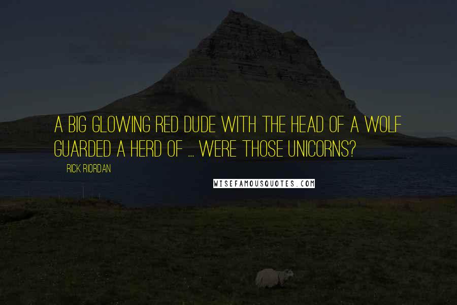 Rick Riordan Quotes: A big glowing red dude with the head of a wolf guarded a herd of ... Were those unicorns?