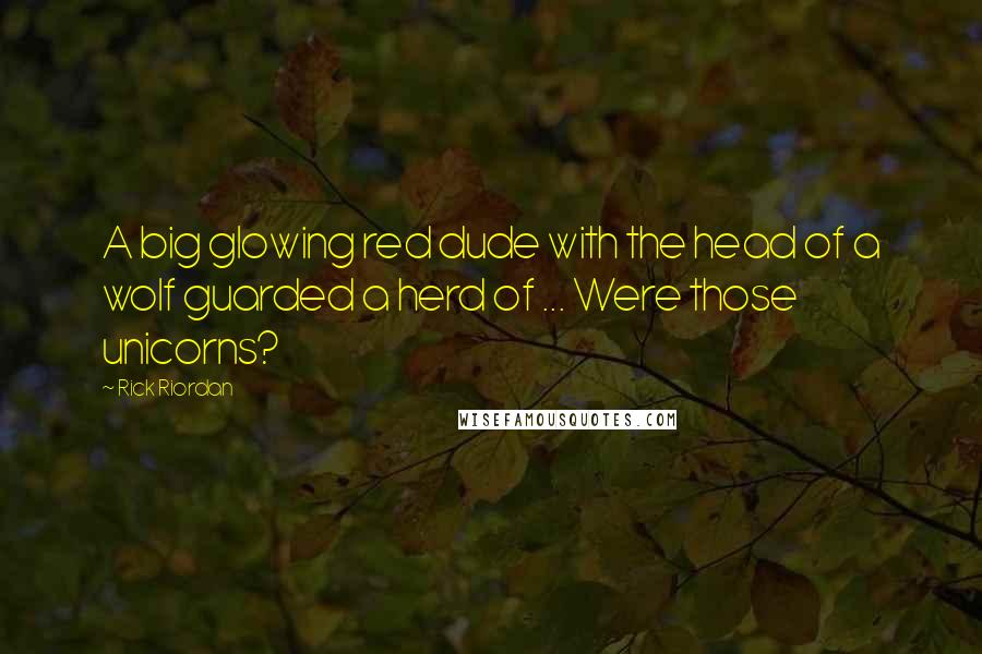 Rick Riordan Quotes: A big glowing red dude with the head of a wolf guarded a herd of ... Were those unicorns?