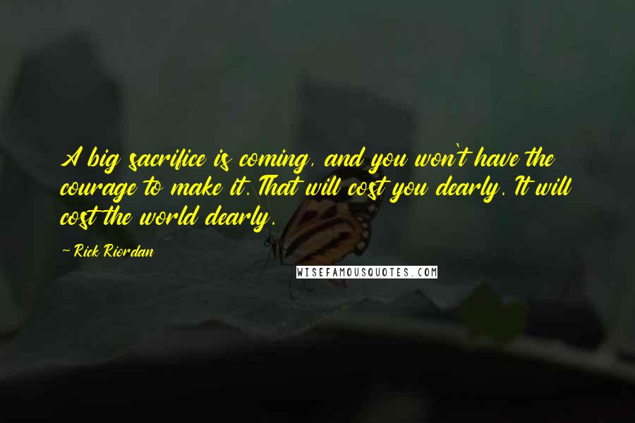 Rick Riordan Quotes: A big sacrifice is coming, and you won't have the courage to make it. That will cost you dearly. It will cost the world dearly.