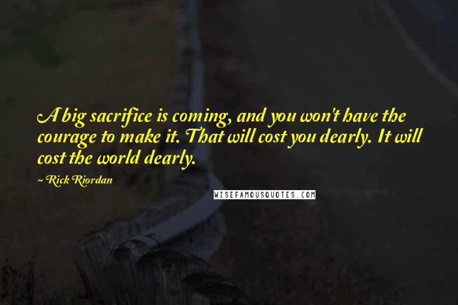 Rick Riordan Quotes: A big sacrifice is coming, and you won't have the courage to make it. That will cost you dearly. It will cost the world dearly.