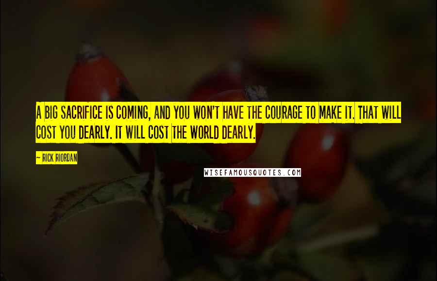 Rick Riordan Quotes: A big sacrifice is coming, and you won't have the courage to make it. That will cost you dearly. It will cost the world dearly.