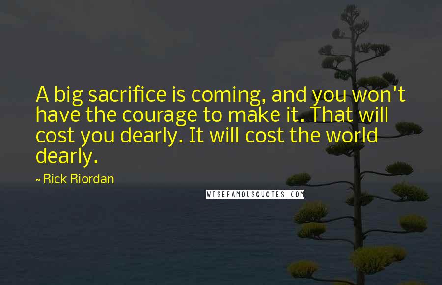 Rick Riordan Quotes: A big sacrifice is coming, and you won't have the courage to make it. That will cost you dearly. It will cost the world dearly.