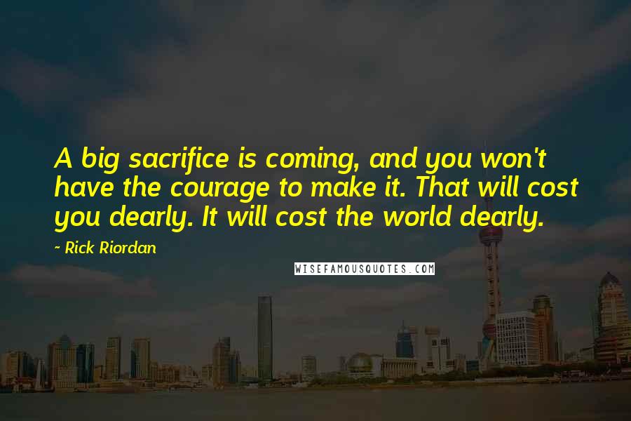Rick Riordan Quotes: A big sacrifice is coming, and you won't have the courage to make it. That will cost you dearly. It will cost the world dearly.