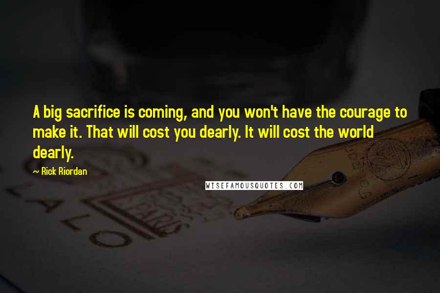 Rick Riordan Quotes: A big sacrifice is coming, and you won't have the courage to make it. That will cost you dearly. It will cost the world dearly.