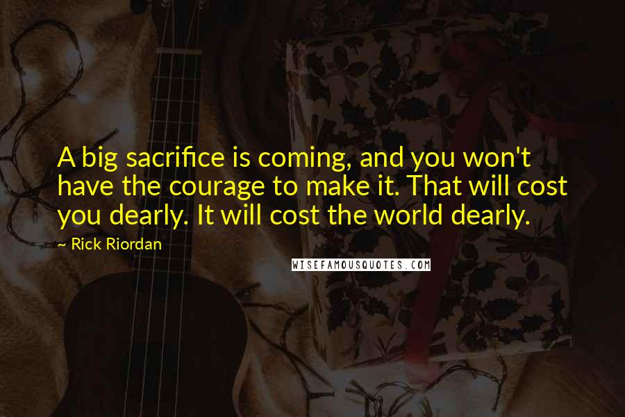 Rick Riordan Quotes: A big sacrifice is coming, and you won't have the courage to make it. That will cost you dearly. It will cost the world dearly.