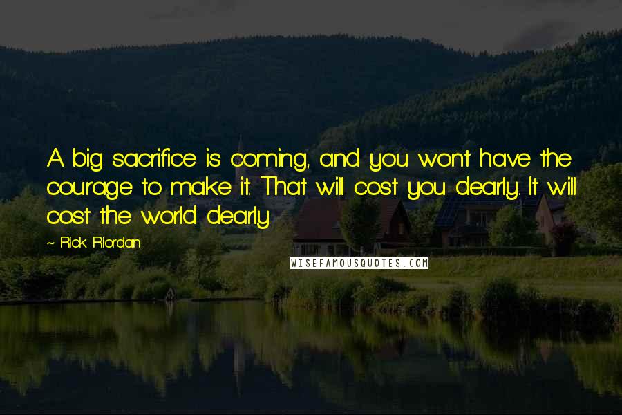 Rick Riordan Quotes: A big sacrifice is coming, and you won't have the courage to make it. That will cost you dearly. It will cost the world dearly.