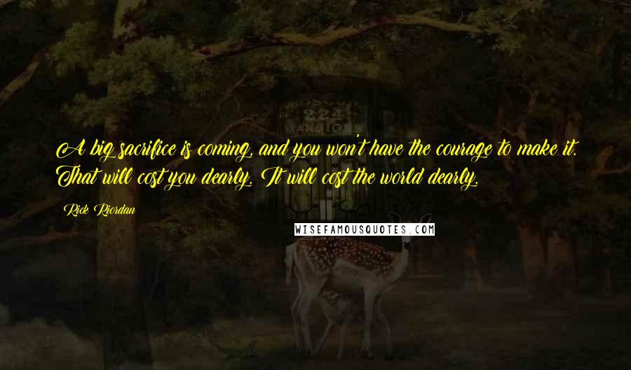 Rick Riordan Quotes: A big sacrifice is coming, and you won't have the courage to make it. That will cost you dearly. It will cost the world dearly.