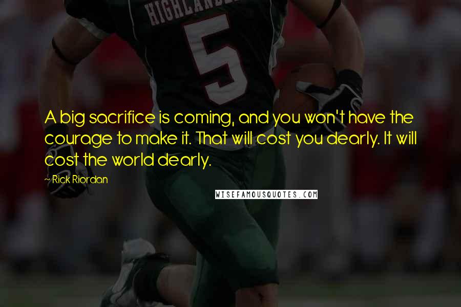 Rick Riordan Quotes: A big sacrifice is coming, and you won't have the courage to make it. That will cost you dearly. It will cost the world dearly.