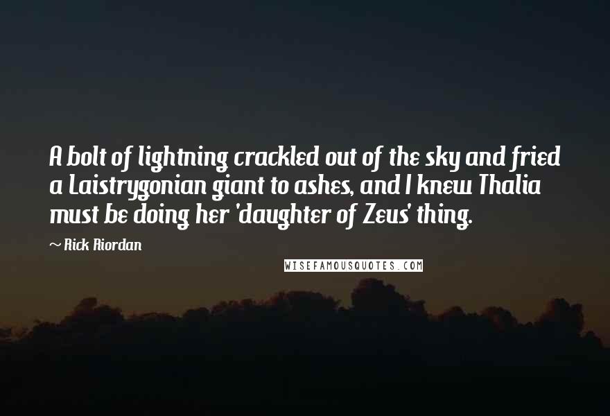 Rick Riordan Quotes: A bolt of lightning crackled out of the sky and fried a Laistrygonian giant to ashes, and I knew Thalia must be doing her 'daughter of Zeus' thing.