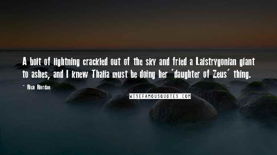 Rick Riordan Quotes: A bolt of lightning crackled out of the sky and fried a Laistrygonian giant to ashes, and I knew Thalia must be doing her 'daughter of Zeus' thing.