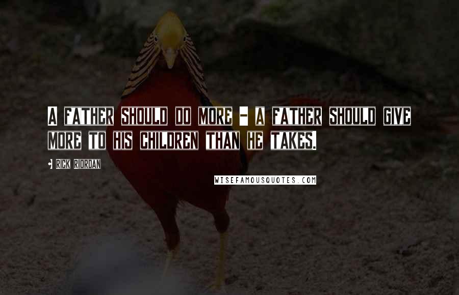 Rick Riordan Quotes: A father should do more - a father should give more to his children than he takes.