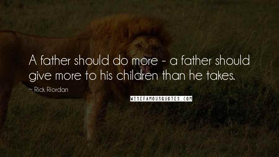 Rick Riordan Quotes: A father should do more - a father should give more to his children than he takes.