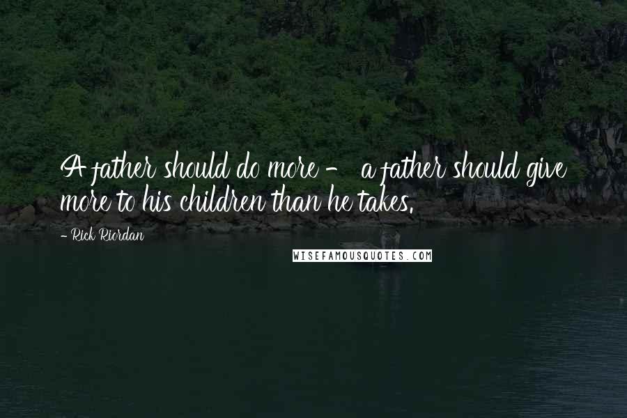Rick Riordan Quotes: A father should do more - a father should give more to his children than he takes.