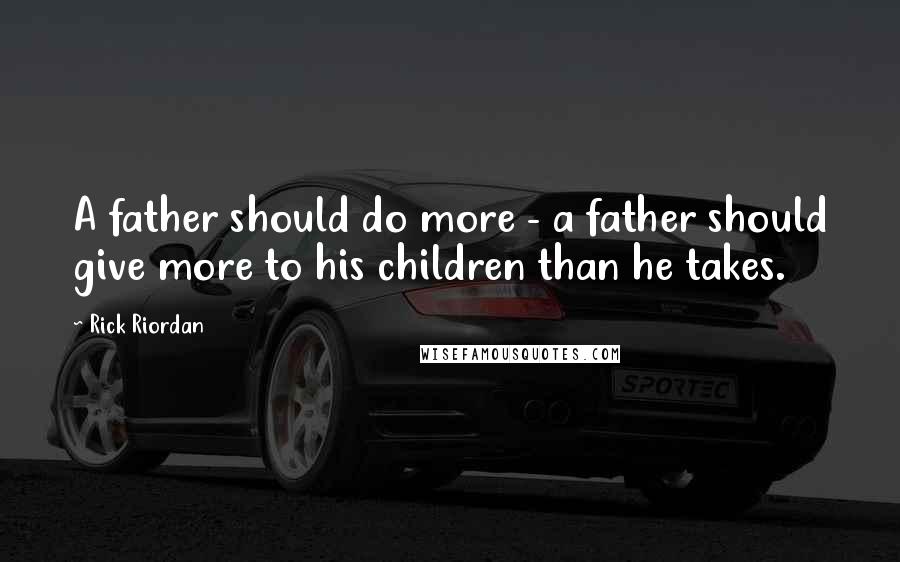 Rick Riordan Quotes: A father should do more - a father should give more to his children than he takes.