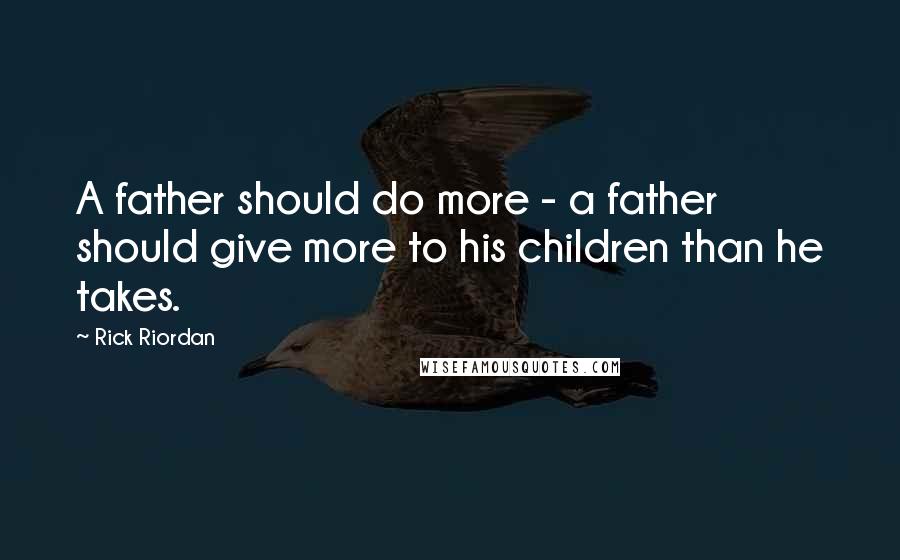 Rick Riordan Quotes: A father should do more - a father should give more to his children than he takes.