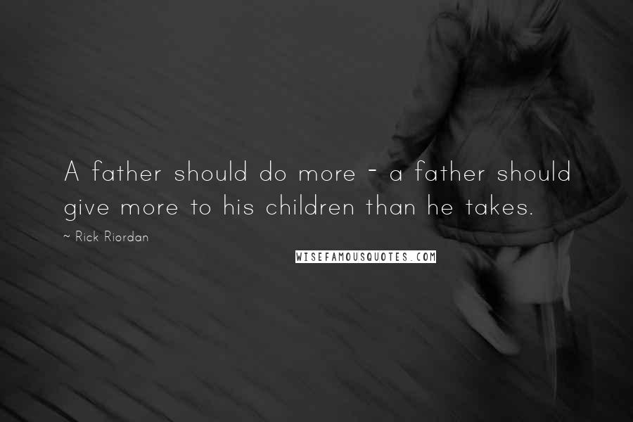 Rick Riordan Quotes: A father should do more - a father should give more to his children than he takes.