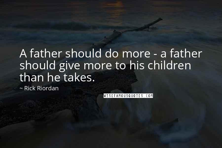 Rick Riordan Quotes: A father should do more - a father should give more to his children than he takes.