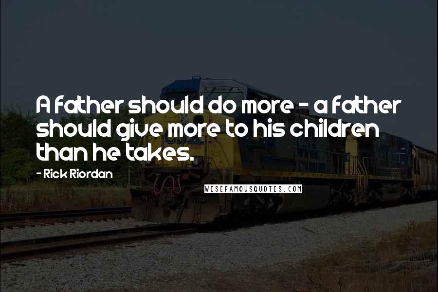 Rick Riordan Quotes: A father should do more - a father should give more to his children than he takes.
