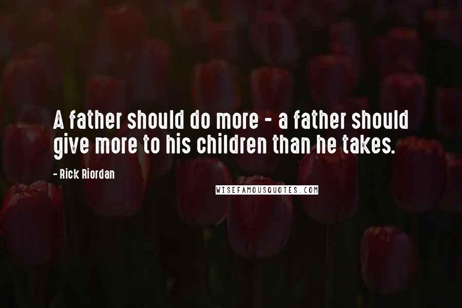 Rick Riordan Quotes: A father should do more - a father should give more to his children than he takes.