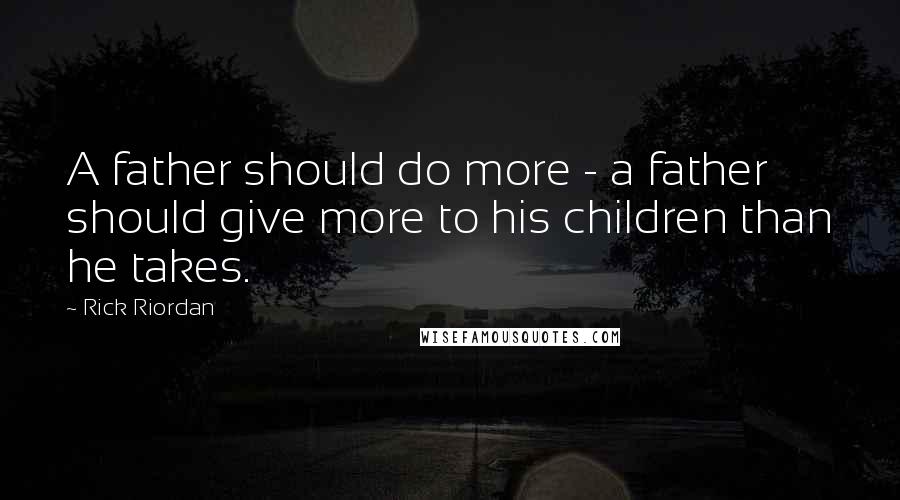 Rick Riordan Quotes: A father should do more - a father should give more to his children than he takes.