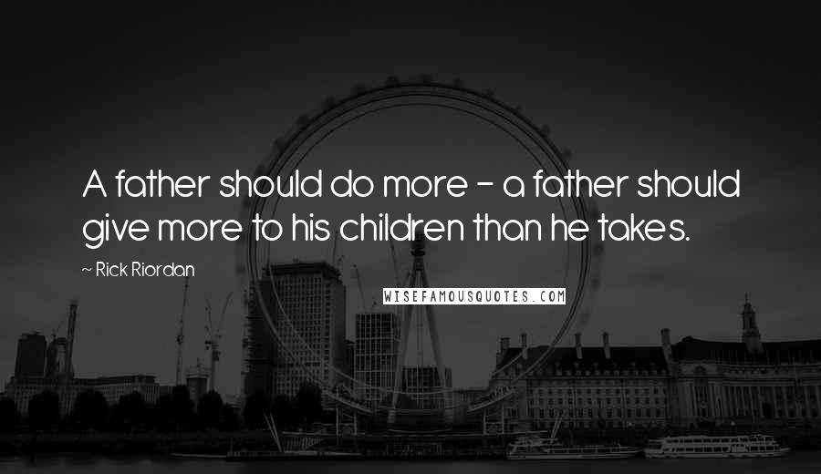 Rick Riordan Quotes: A father should do more - a father should give more to his children than he takes.
