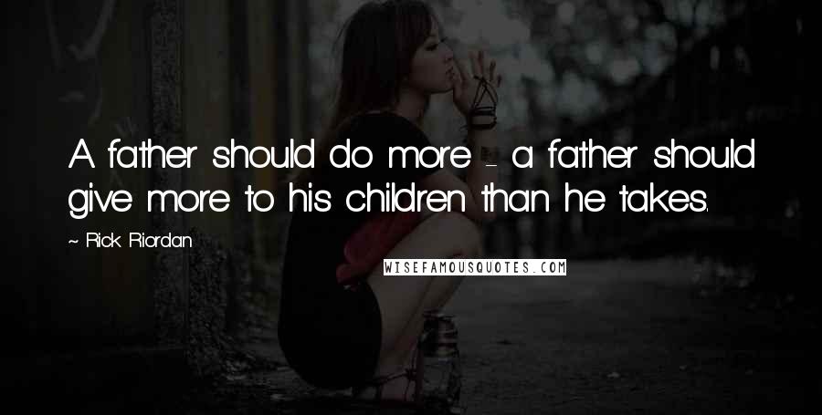 Rick Riordan Quotes: A father should do more - a father should give more to his children than he takes.