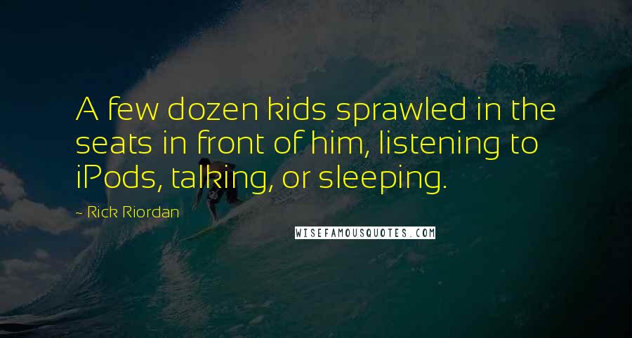 Rick Riordan Quotes: A few dozen kids sprawled in the seats in front of him, listening to iPods, talking, or sleeping.