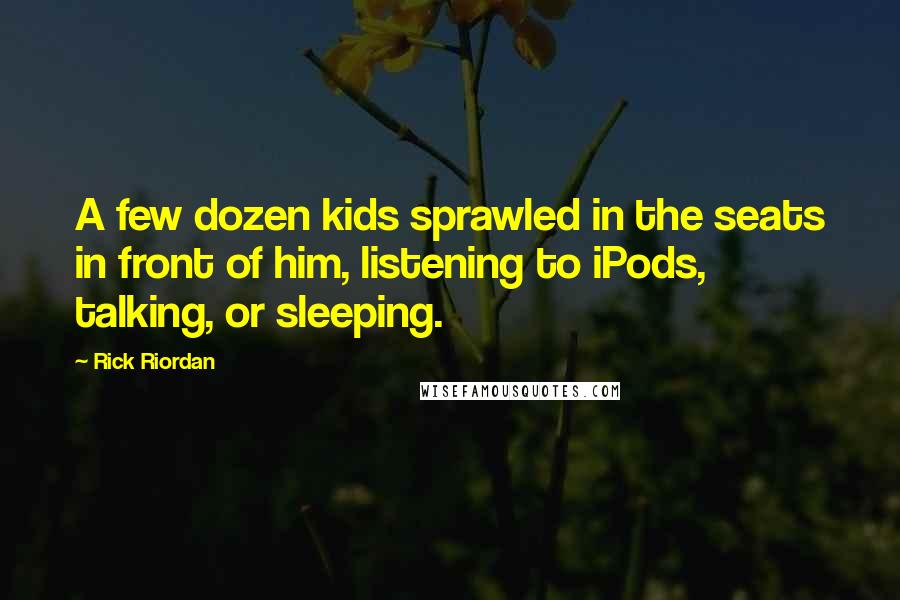 Rick Riordan Quotes: A few dozen kids sprawled in the seats in front of him, listening to iPods, talking, or sleeping.