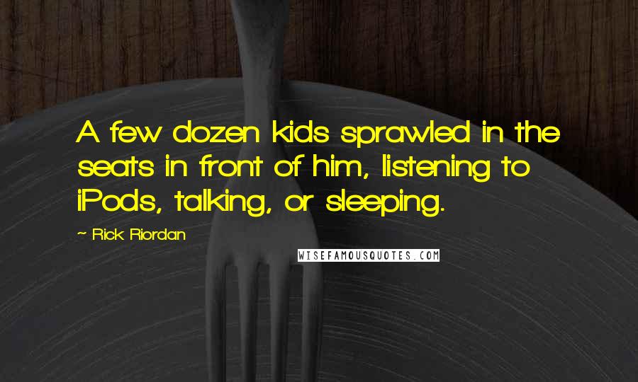 Rick Riordan Quotes: A few dozen kids sprawled in the seats in front of him, listening to iPods, talking, or sleeping.