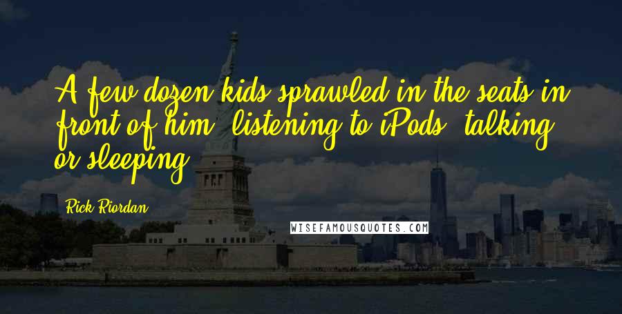 Rick Riordan Quotes: A few dozen kids sprawled in the seats in front of him, listening to iPods, talking, or sleeping.