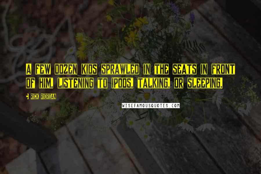 Rick Riordan Quotes: A few dozen kids sprawled in the seats in front of him, listening to iPods, talking, or sleeping.