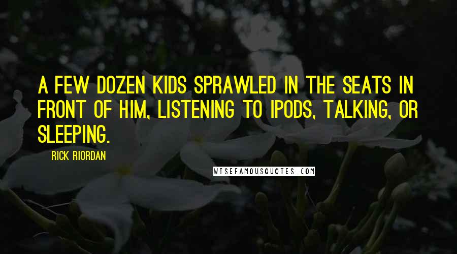 Rick Riordan Quotes: A few dozen kids sprawled in the seats in front of him, listening to iPods, talking, or sleeping.