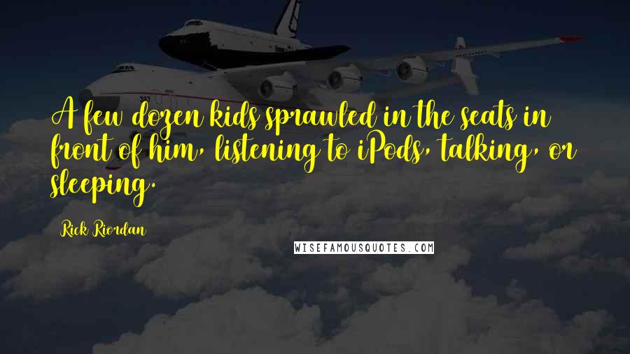 Rick Riordan Quotes: A few dozen kids sprawled in the seats in front of him, listening to iPods, talking, or sleeping.