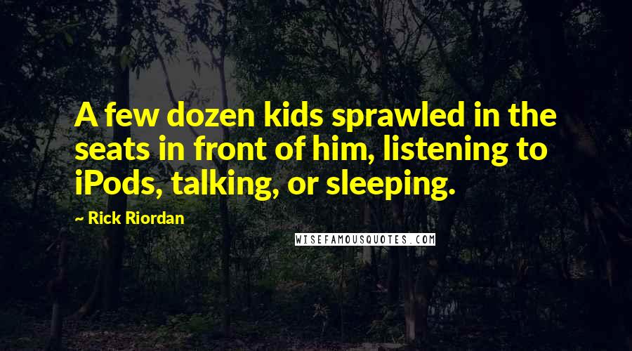 Rick Riordan Quotes: A few dozen kids sprawled in the seats in front of him, listening to iPods, talking, or sleeping.