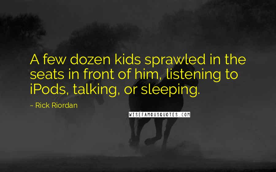 Rick Riordan Quotes: A few dozen kids sprawled in the seats in front of him, listening to iPods, talking, or sleeping.