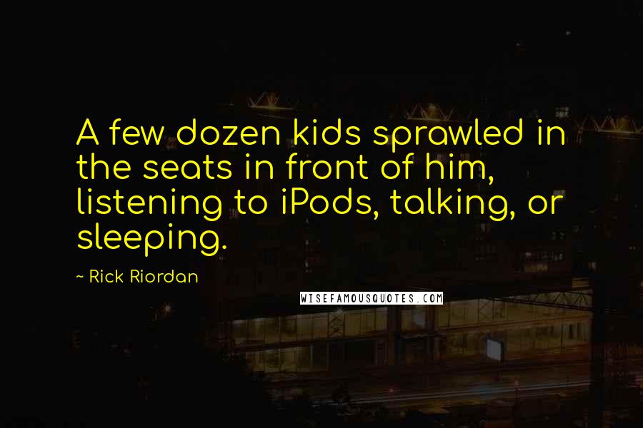 Rick Riordan Quotes: A few dozen kids sprawled in the seats in front of him, listening to iPods, talking, or sleeping.