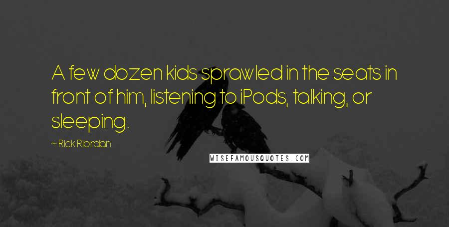 Rick Riordan Quotes: A few dozen kids sprawled in the seats in front of him, listening to iPods, talking, or sleeping.