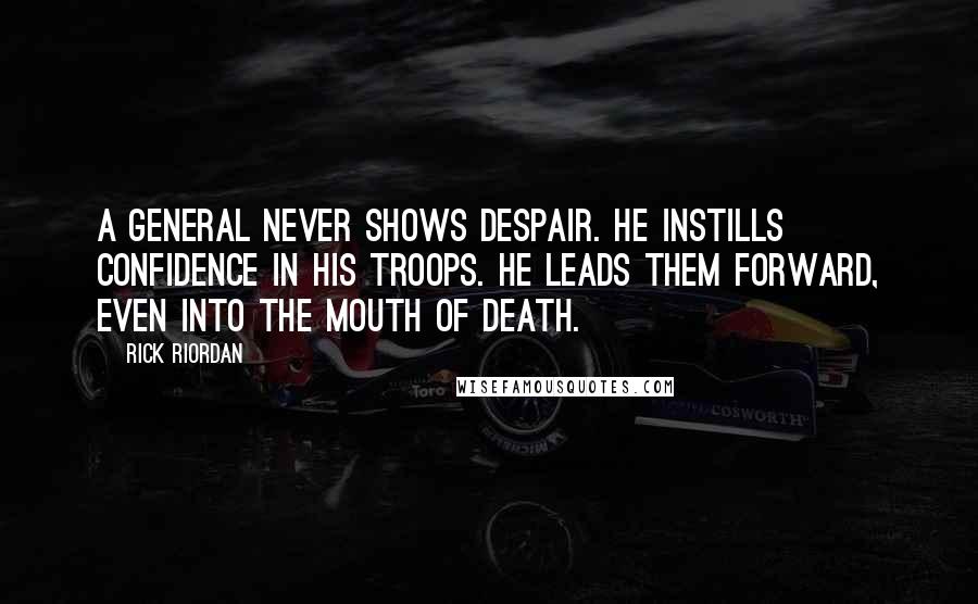 Rick Riordan Quotes: A general never shows despair. He instills confidence in his troops. He leads them forward, even into the mouth of death.