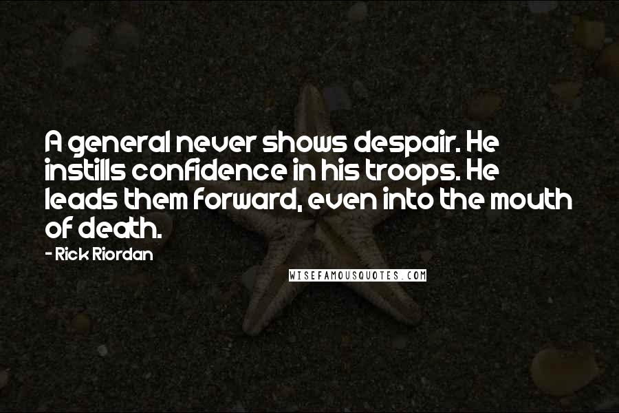 Rick Riordan Quotes: A general never shows despair. He instills confidence in his troops. He leads them forward, even into the mouth of death.