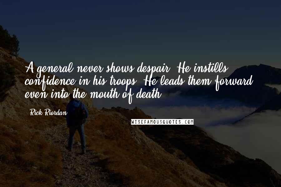 Rick Riordan Quotes: A general never shows despair. He instills confidence in his troops. He leads them forward, even into the mouth of death.