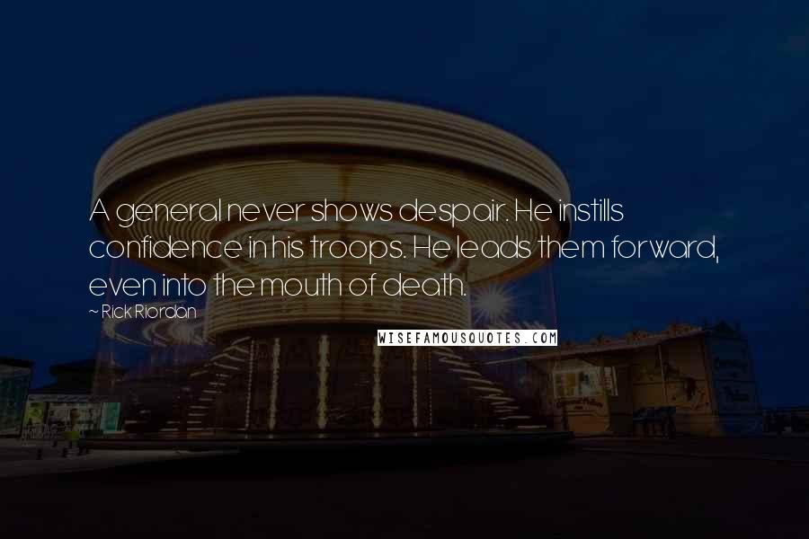 Rick Riordan Quotes: A general never shows despair. He instills confidence in his troops. He leads them forward, even into the mouth of death.