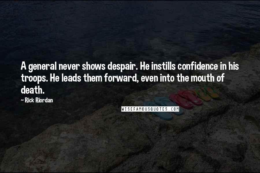 Rick Riordan Quotes: A general never shows despair. He instills confidence in his troops. He leads them forward, even into the mouth of death.